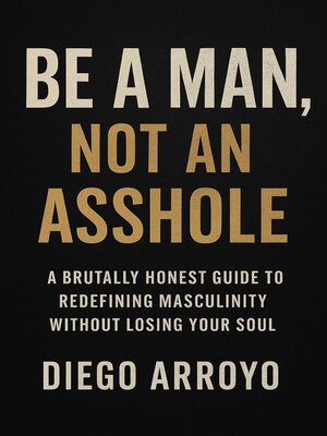 cover image of Be a Man, Not an Asshole" a Brutally Honest Guide to Redefining Masculinity Without Losing Your Soul